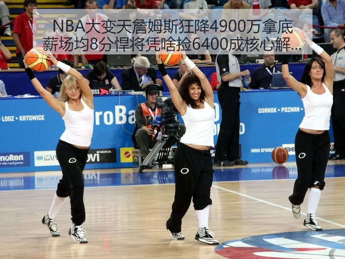 NBA大变天詹姆斯狂降4900万拿底薪场均8分悍将凭啥捡6400成核心解析