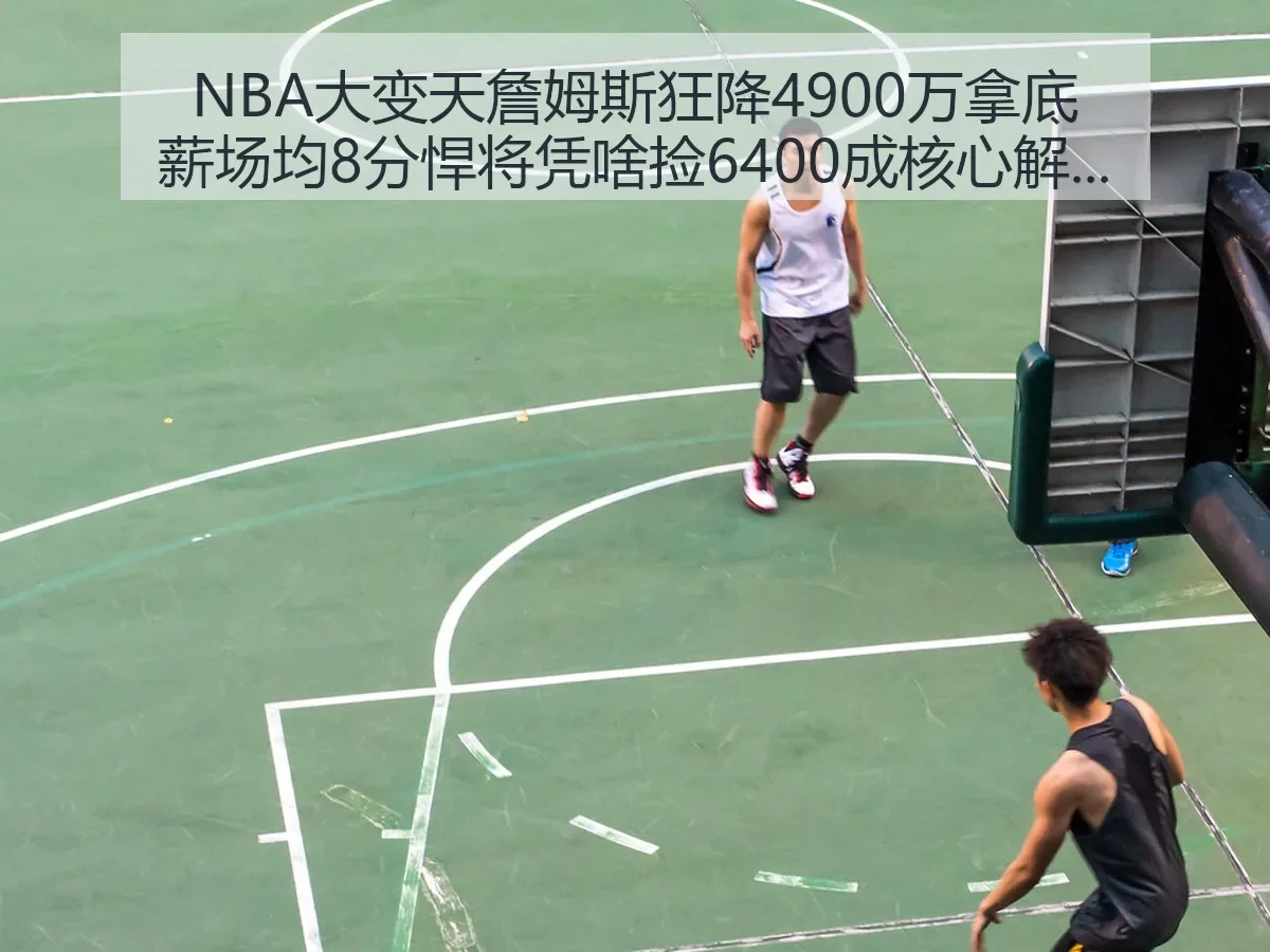 NBA大变天詹姆斯狂降4900万拿底薪场均8分悍将凭啥捡6400成核心解析