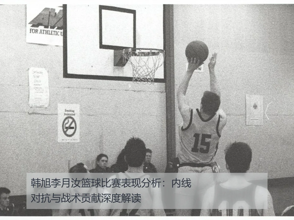 韩旭李月汝篮球比赛表现分析:内线对抗与战术贡献深度解读